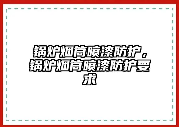 鍋爐煙筒噴漆防護(hù)，鍋爐煙筒噴漆防護(hù)要求