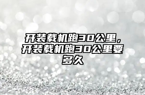 開裝載機跑30公里，開裝載機跑30公里要多久