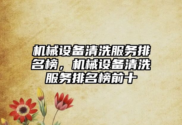 機(jī)械設(shè)備清洗服務(wù)排名榜，機(jī)械設(shè)備清洗服務(wù)排名榜前十