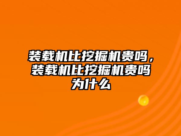 裝載機(jī)比挖掘機(jī)貴嗎，裝載機(jī)比挖掘機(jī)貴嗎為什么