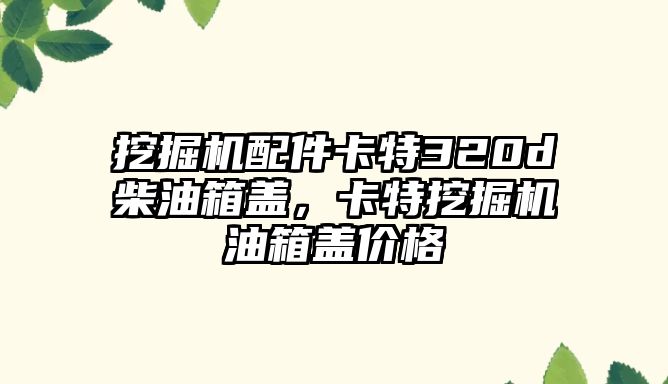 挖掘機(jī)配件卡特320d柴油箱蓋，卡特挖掘機(jī)油箱蓋價格