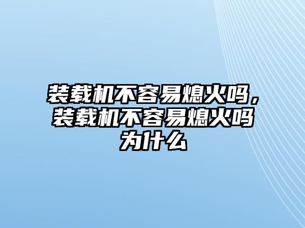 裝載機(jī)不容易熄火嗎，裝載機(jī)不容易熄火嗎為什么