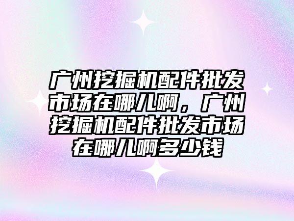 廣州挖掘機配件批發(fā)市場在哪兒啊，廣州挖掘機配件批發(fā)市場在哪兒啊多少錢