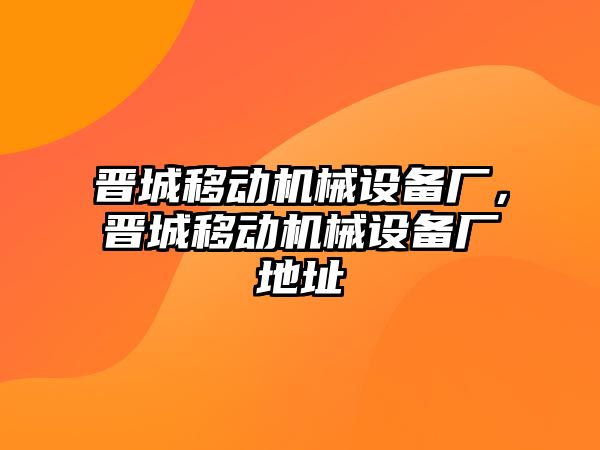 晉城移動機械設(shè)備廠，晉城移動機械設(shè)備廠地址