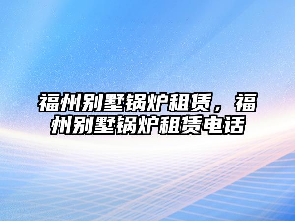 福州別墅鍋爐租賃，福州別墅鍋爐租賃電話