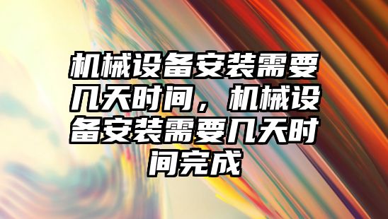 機械設備安裝需要幾天時間，機械設備安裝需要幾天時間完成