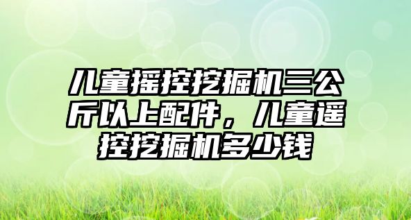 兒童搖控挖掘機(jī)三公斤以上配件，兒童遙控挖掘機(jī)多少錢