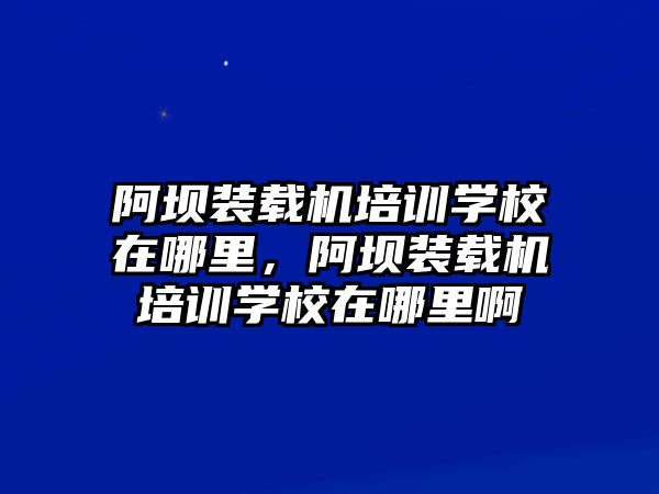 阿壩裝載機(jī)培訓(xùn)學(xué)校在哪里，阿壩裝載機(jī)培訓(xùn)學(xué)校在哪里啊