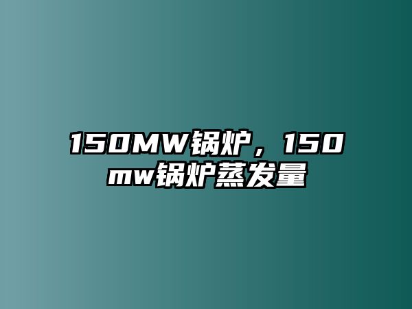 150MW鍋爐，150mw鍋爐蒸發(fā)量