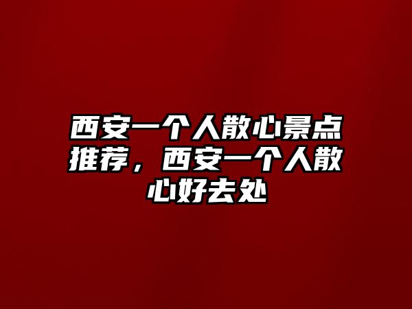 西安一個(gè)人散心景點(diǎn)推薦，西安一個(gè)人散心好去處