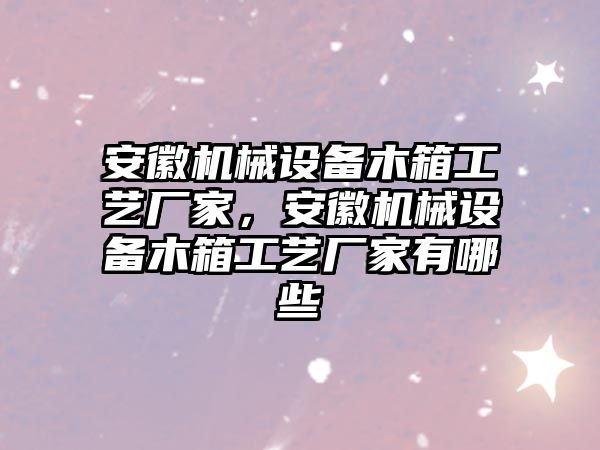 安徽機(jī)械設(shè)備木箱工藝廠家，安徽機(jī)械設(shè)備木箱工藝廠家有哪些