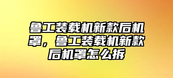 魯工裝載機(jī)新款后機(jī)罩，魯工裝載機(jī)新款后機(jī)罩怎么拆