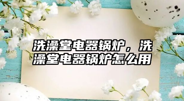 洗澡堂電器鍋爐，洗澡堂電器鍋爐怎么用