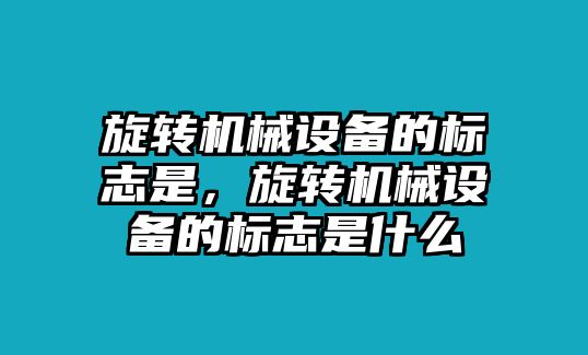 旋轉機械設備的標志是，旋轉機械設備的標志是什么