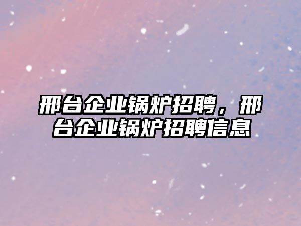 邢臺(tái)企業(yè)鍋爐招聘，邢臺(tái)企業(yè)鍋爐招聘信息