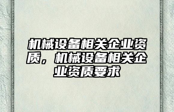 機(jī)械設(shè)備相關(guān)企業(yè)資質(zhì)，機(jī)械設(shè)備相關(guān)企業(yè)資質(zhì)要求