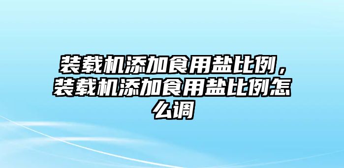 裝載機添加食用鹽比例，裝載機添加食用鹽比例怎么調(diào)