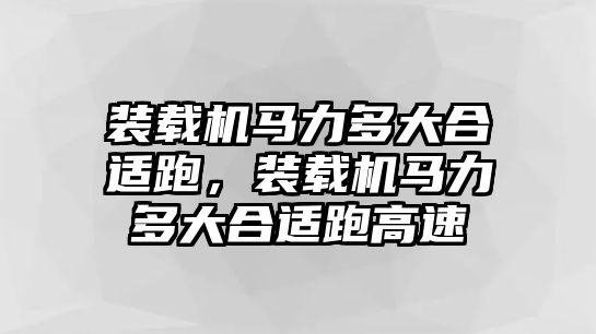 裝載機馬力多大合適跑，裝載機馬力多大合適跑高速