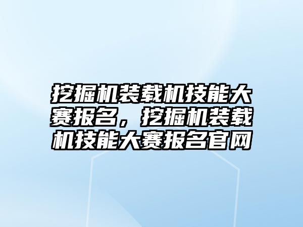 挖掘機裝載機技能大賽報名，挖掘機裝載機技能大賽報名官網(wǎng)