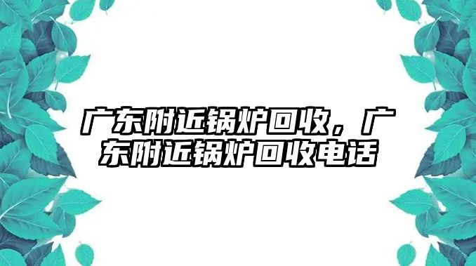 廣東附近鍋爐回收，廣東附近鍋爐回收電話