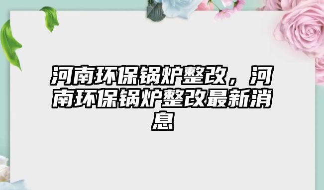 河南環(huán)保鍋爐整改，河南環(huán)保鍋爐整改最新消息