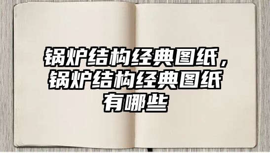 鍋爐結(jié)構(gòu)經(jīng)典圖紙，鍋爐結(jié)構(gòu)經(jīng)典圖紙有哪些