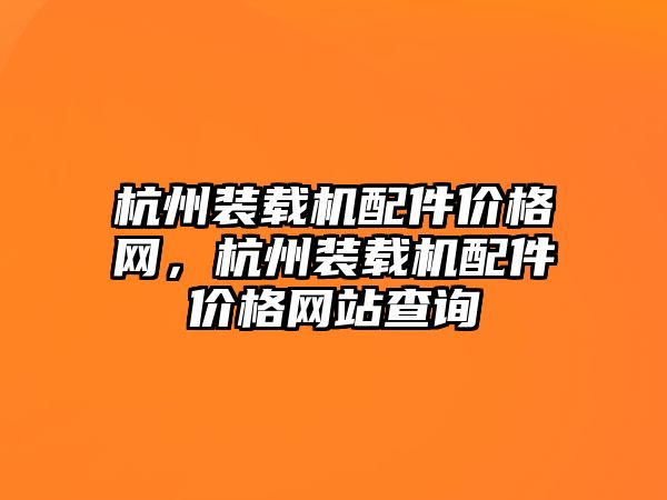 杭州裝載機配件價格網(wǎng)，杭州裝載機配件價格網(wǎng)站查詢