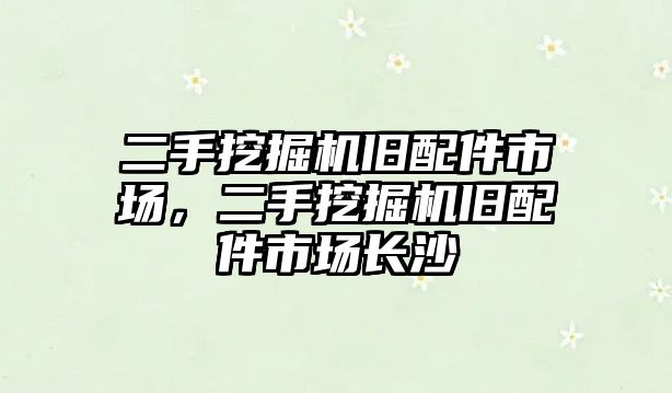 二手挖掘機舊配件市場，二手挖掘機舊配件市場長沙