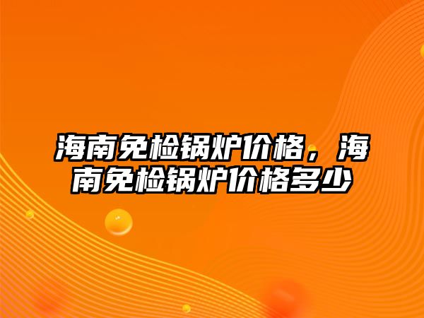 海南免檢鍋爐價(jià)格，海南免檢鍋爐價(jià)格多少