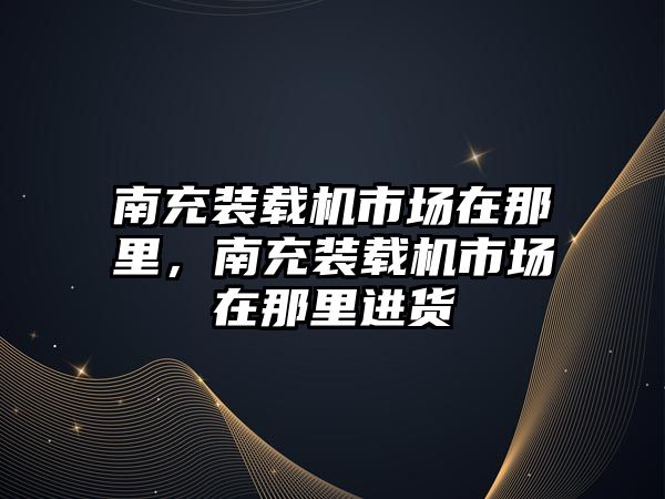 南充裝載機(jī)市場在那里，南充裝載機(jī)市場在那里進(jìn)貨