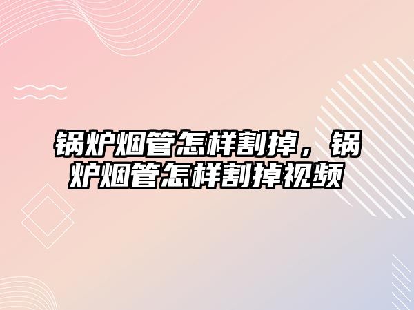 鍋爐煙管怎樣割掉，鍋爐煙管怎樣割掉視頻