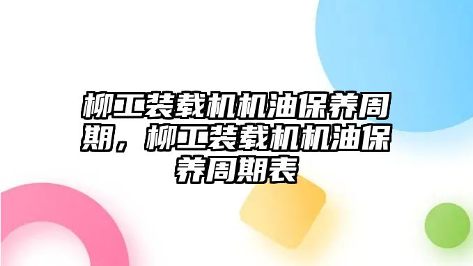 柳工裝載機(jī)機(jī)油保養(yǎng)周期，柳工裝載機(jī)機(jī)油保養(yǎng)周期表