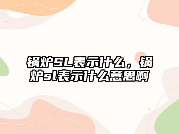 鍋爐SL表示什么，鍋爐sl表示什么意思啊