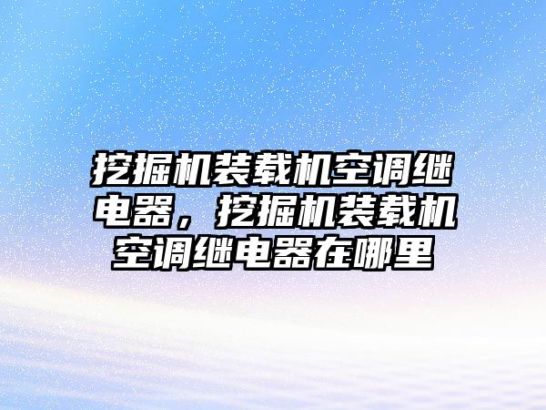 挖掘機(jī)裝載機(jī)空調(diào)繼電器，挖掘機(jī)裝載機(jī)空調(diào)繼電器在哪里