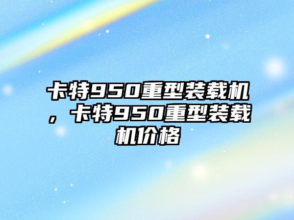 卡特950重型裝載機(jī)，卡特950重型裝載機(jī)價格