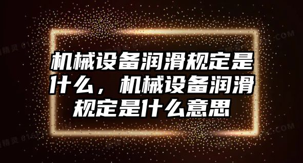 機(jī)械設(shè)備潤滑規(guī)定是什么，機(jī)械設(shè)備潤滑規(guī)定是什么意思