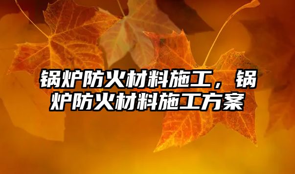 鍋爐防火材料施工，鍋爐防火材料施工方案