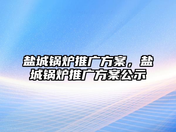 鹽城鍋爐推廣方案，鹽城鍋爐推廣方案公示