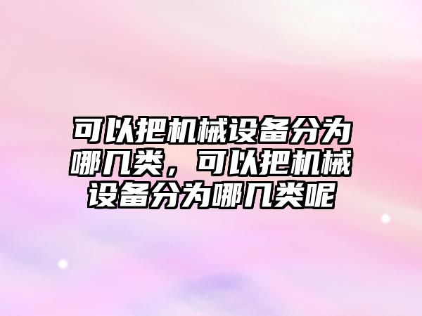 可以把機械設(shè)備分為哪幾類，可以把機械設(shè)備分為哪幾類呢