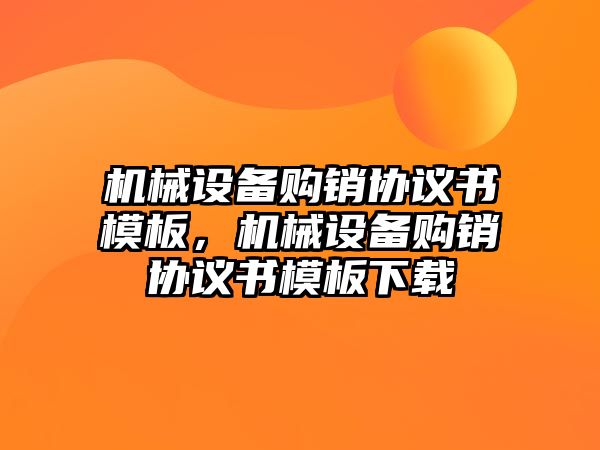 機械設(shè)備購銷協(xié)議書模板，機械設(shè)備購銷協(xié)議書模板下載