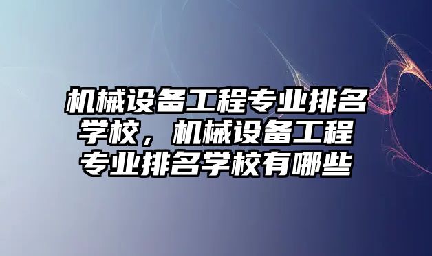 機械設(shè)備工程專業(yè)排名學校，機械設(shè)備工程專業(yè)排名學校有哪些