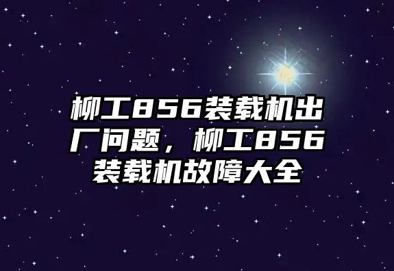 柳工856裝載機(jī)出廠問題，柳工856裝載機(jī)故障大全