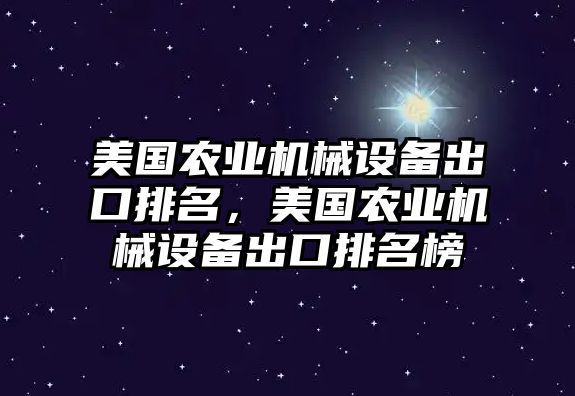 美國農(nóng)業(yè)機(jī)械設(shè)備出口排名，美國農(nóng)業(yè)機(jī)械設(shè)備出口排名榜