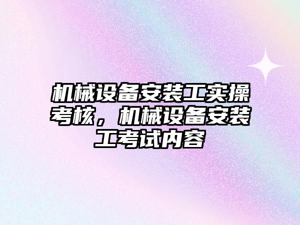 機械設(shè)備安裝工實操考核，機械設(shè)備安裝工考試內(nèi)容