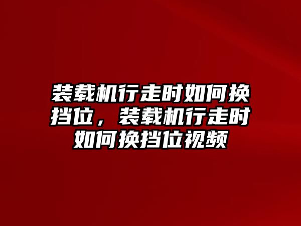 裝載機(jī)行走時(shí)如何換擋位，裝載機(jī)行走時(shí)如何換擋位視頻