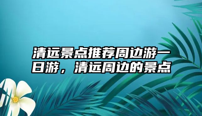 清遠景點推薦周邊游一日游，清遠周邊的景點