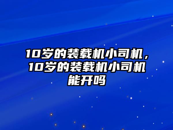 10歲的裝載機(jī)小司機(jī)，10歲的裝載機(jī)小司機(jī)能開嗎