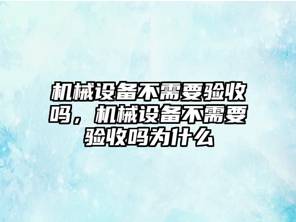 機(jī)械設(shè)備不需要驗收嗎，機(jī)械設(shè)備不需要驗收嗎為什么