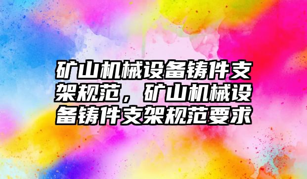 礦山機械設備鑄件支架規(guī)范，礦山機械設備鑄件支架規(guī)范要求