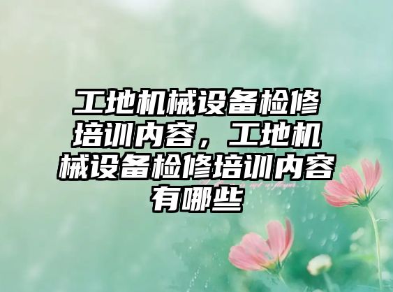 工地機械設(shè)備檢修培訓(xùn)內(nèi)容，工地機械設(shè)備檢修培訓(xùn)內(nèi)容有哪些